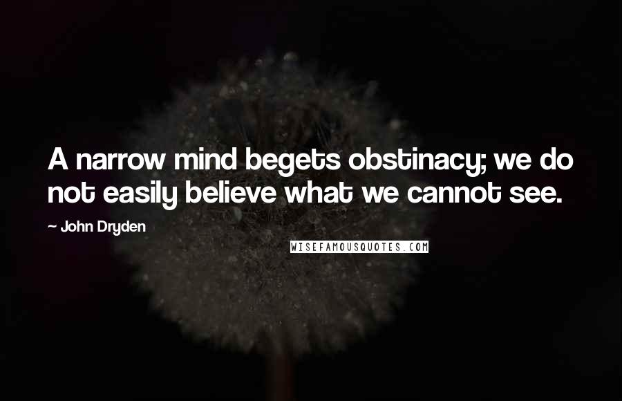 John Dryden Quotes: A narrow mind begets obstinacy; we do not easily believe what we cannot see.