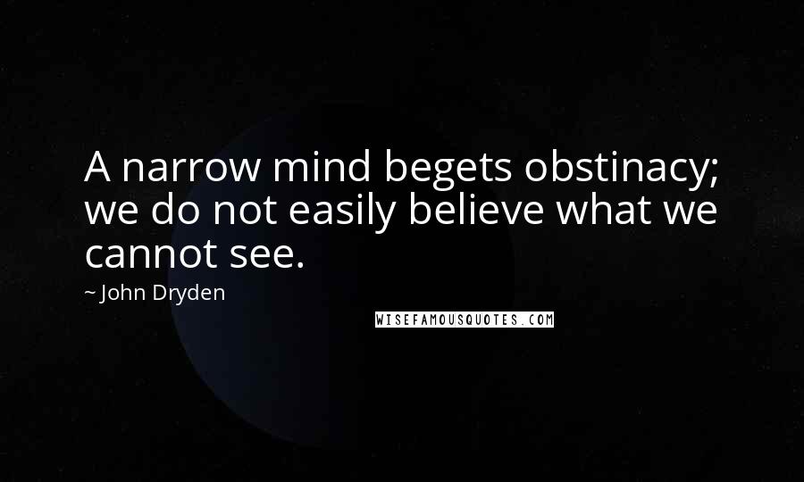 John Dryden Quotes: A narrow mind begets obstinacy; we do not easily believe what we cannot see.