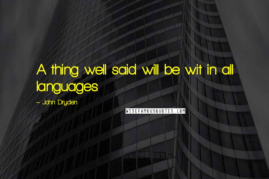 John Dryden Quotes: A thing well said will be wit in all languages.