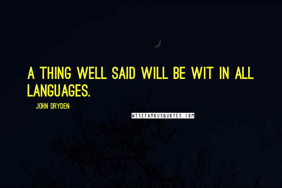 John Dryden Quotes: A thing well said will be wit in all languages.