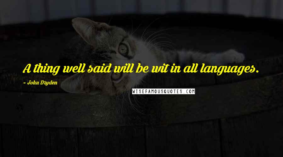 John Dryden Quotes: A thing well said will be wit in all languages.