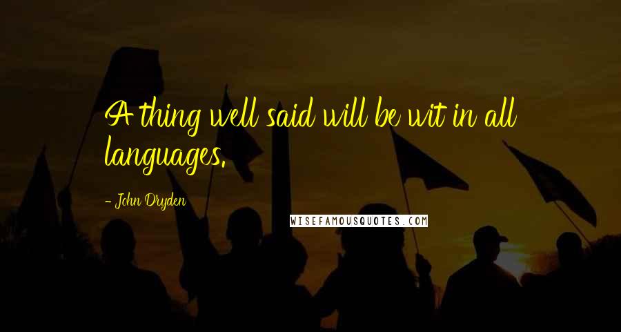 John Dryden Quotes: A thing well said will be wit in all languages.