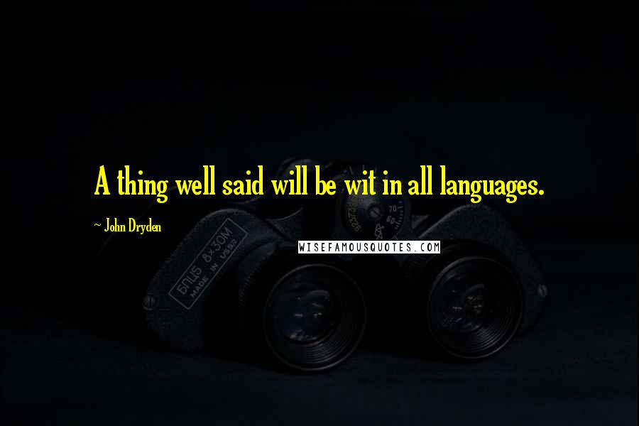 John Dryden Quotes: A thing well said will be wit in all languages.