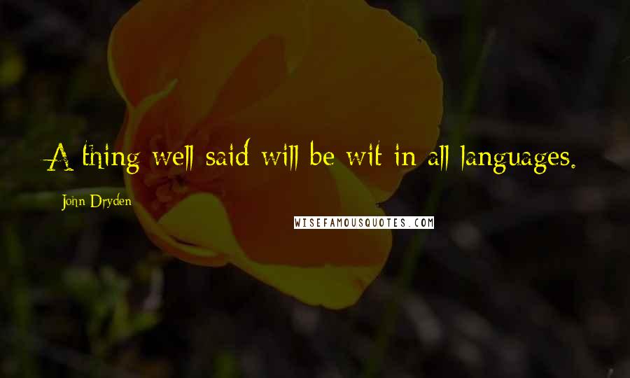 John Dryden Quotes: A thing well said will be wit in all languages.