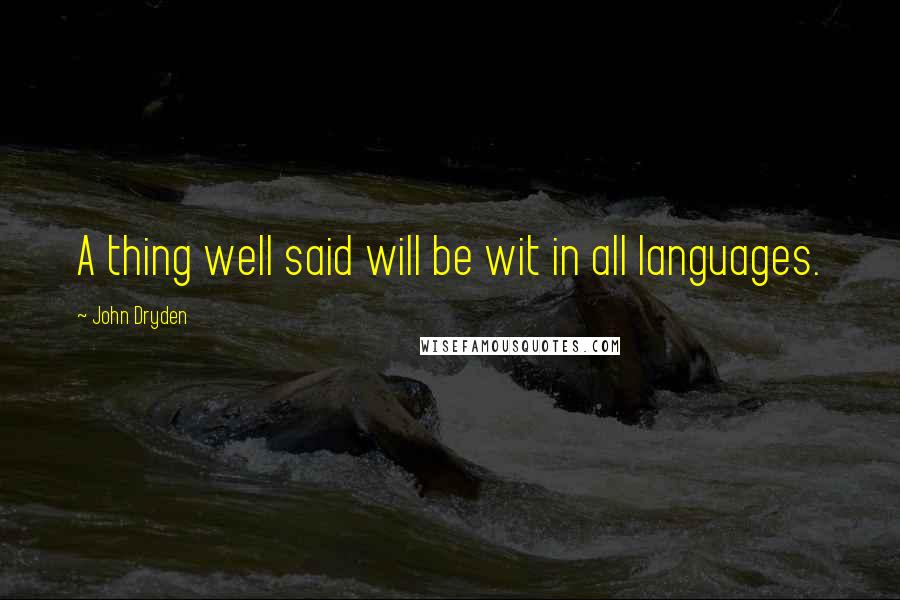 John Dryden Quotes: A thing well said will be wit in all languages.