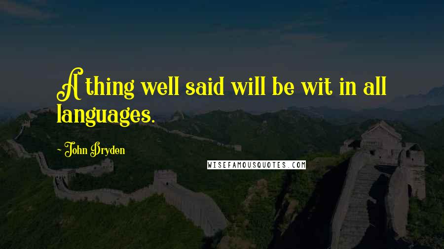 John Dryden Quotes: A thing well said will be wit in all languages.