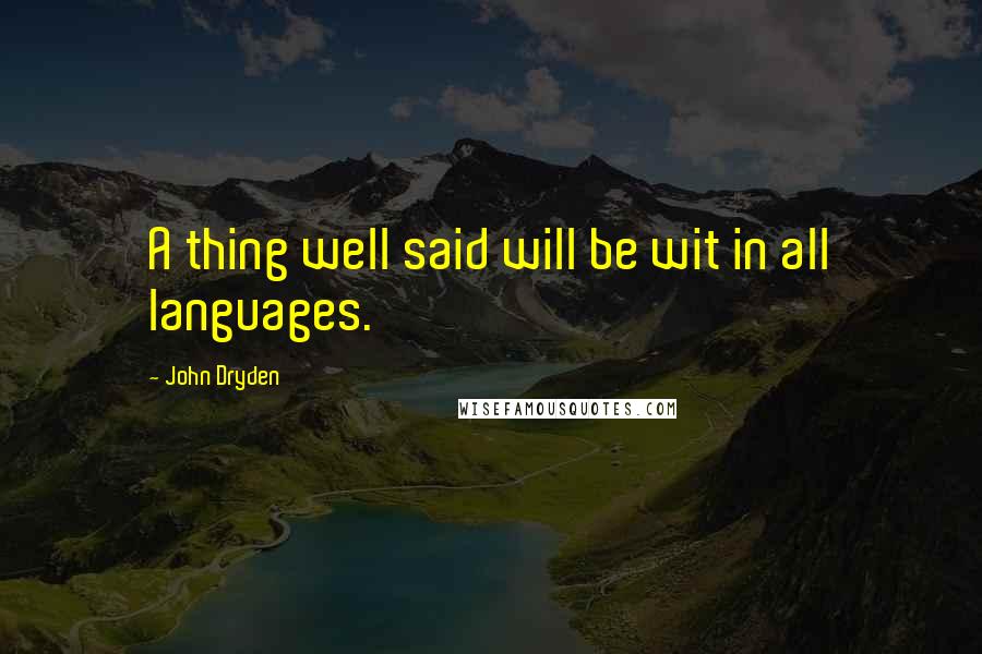 John Dryden Quotes: A thing well said will be wit in all languages.