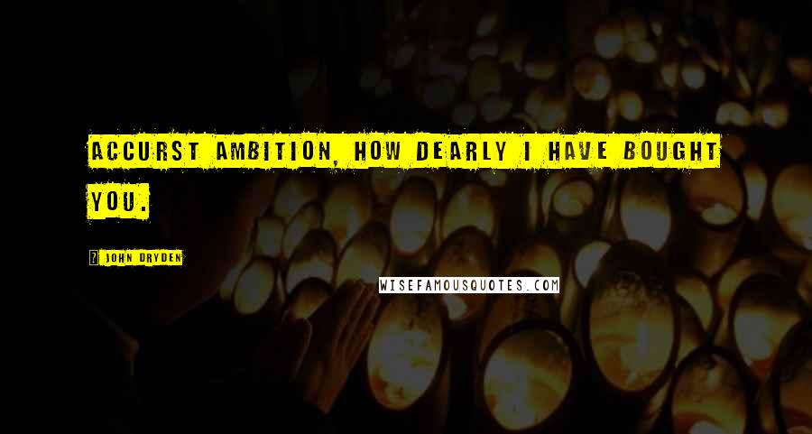 John Dryden Quotes: Accurst ambition, how dearly I have bought you.