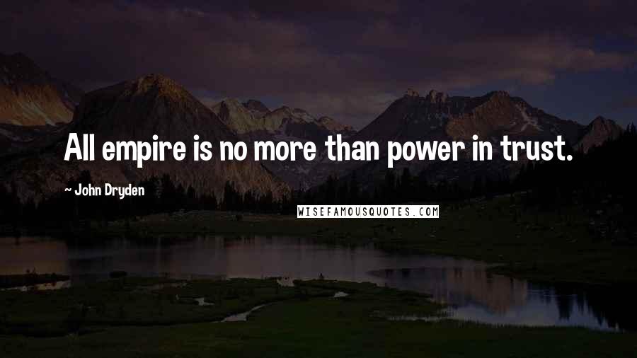 John Dryden Quotes: All empire is no more than power in trust.