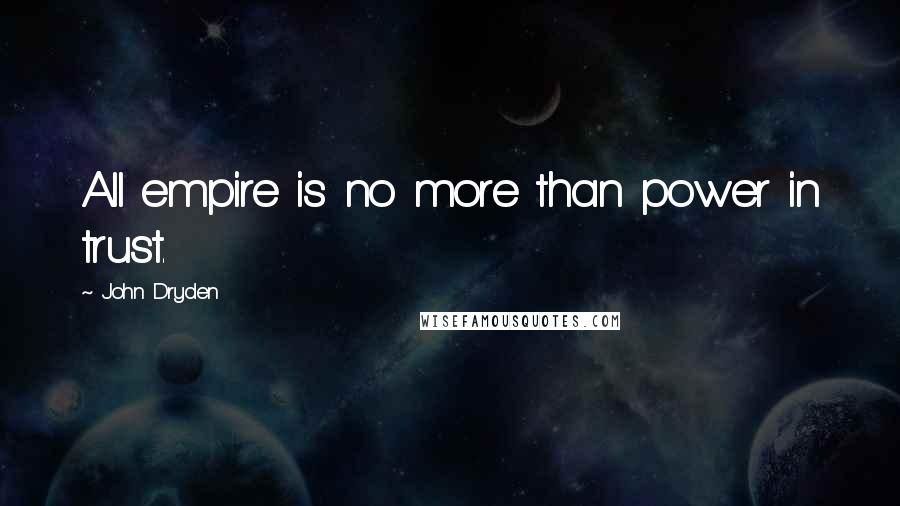 John Dryden Quotes: All empire is no more than power in trust.