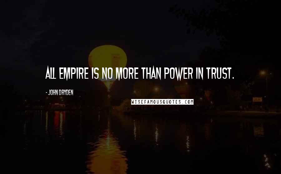 John Dryden Quotes: All empire is no more than power in trust.