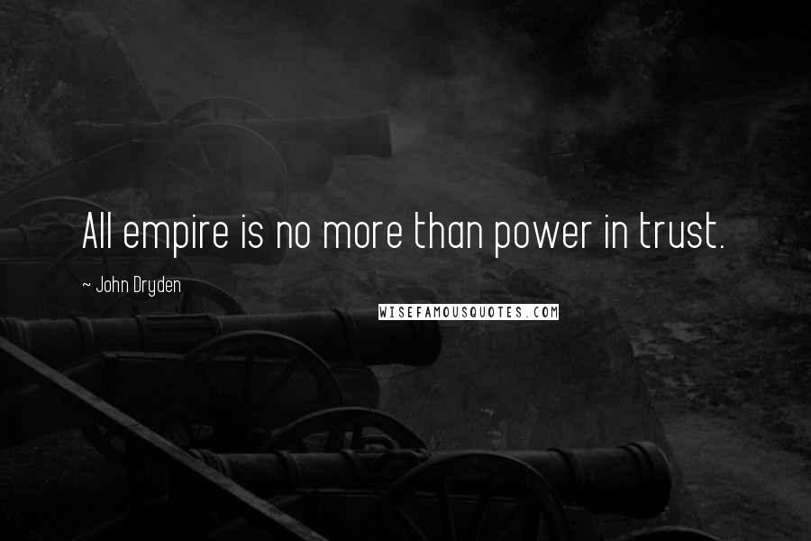 John Dryden Quotes: All empire is no more than power in trust.