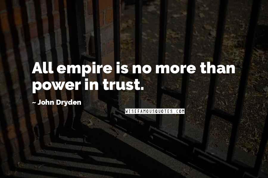 John Dryden Quotes: All empire is no more than power in trust.