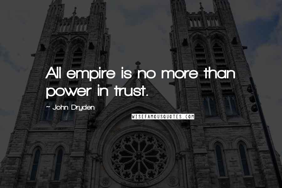 John Dryden Quotes: All empire is no more than power in trust.