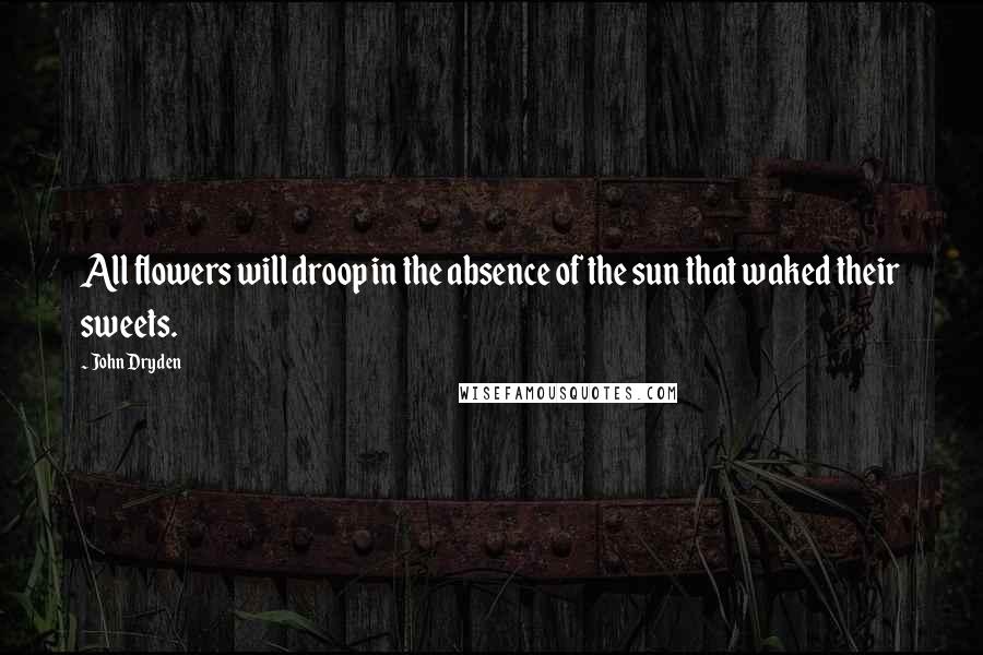 John Dryden Quotes: All flowers will droop in the absence of the sun that waked their sweets.