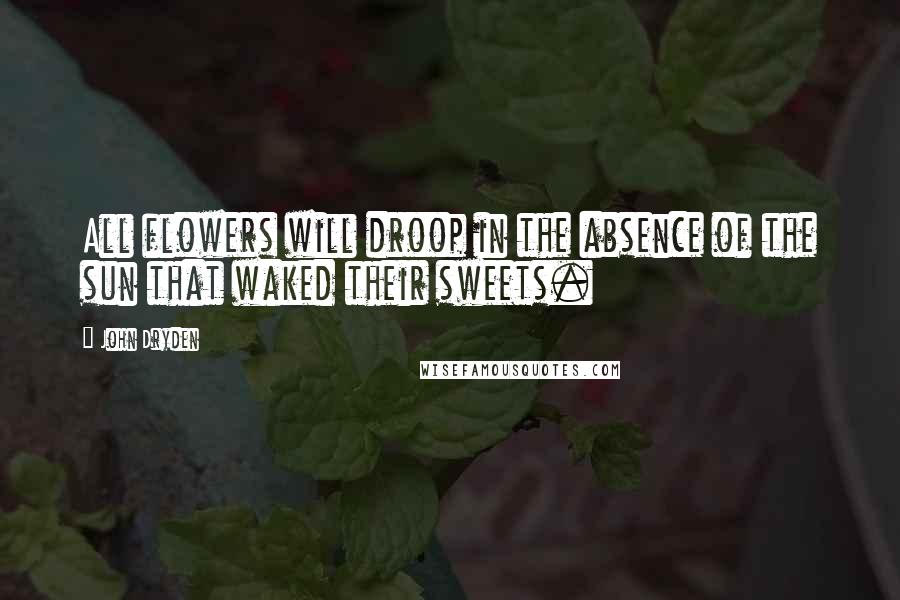 John Dryden Quotes: All flowers will droop in the absence of the sun that waked their sweets.