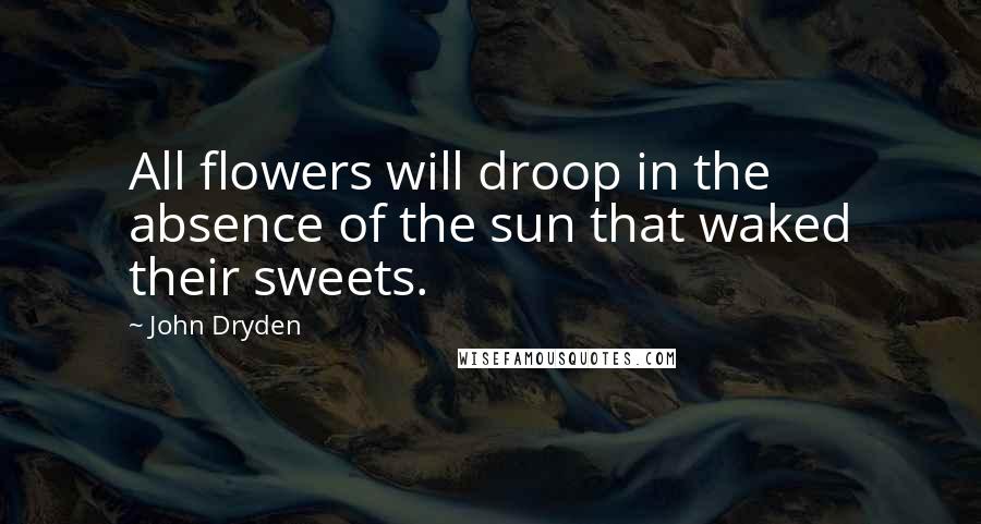 John Dryden Quotes: All flowers will droop in the absence of the sun that waked their sweets.