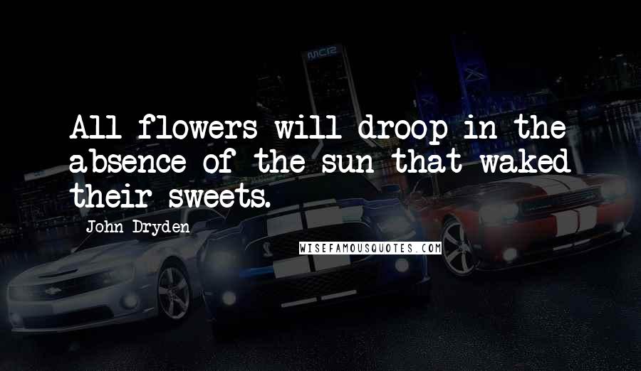 John Dryden Quotes: All flowers will droop in the absence of the sun that waked their sweets.