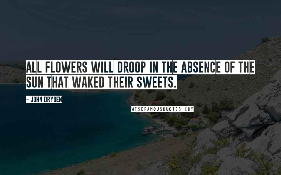 John Dryden Quotes: All flowers will droop in the absence of the sun that waked their sweets.