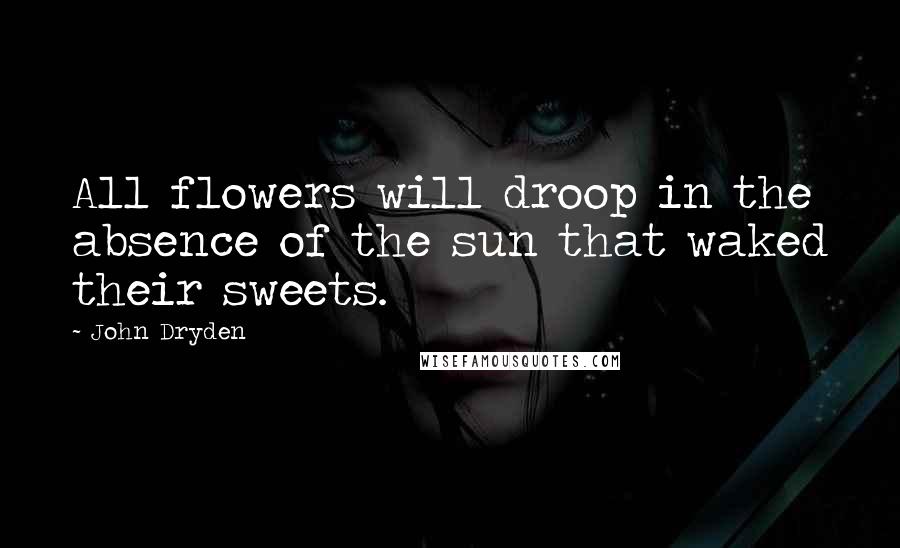 John Dryden Quotes: All flowers will droop in the absence of the sun that waked their sweets.