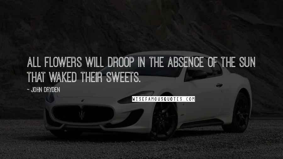 John Dryden Quotes: All flowers will droop in the absence of the sun that waked their sweets.