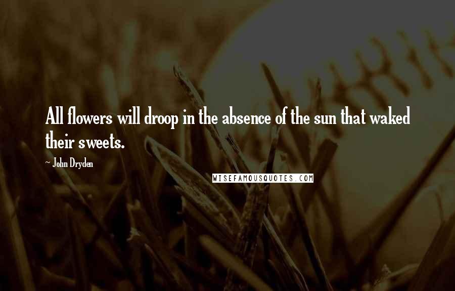 John Dryden Quotes: All flowers will droop in the absence of the sun that waked their sweets.