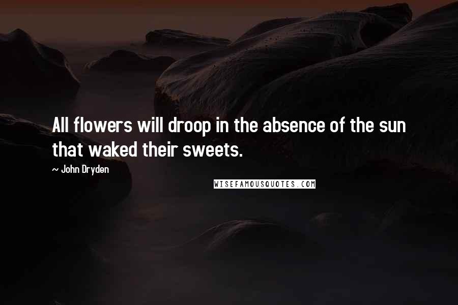 John Dryden Quotes: All flowers will droop in the absence of the sun that waked their sweets.