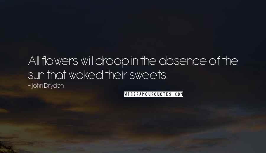 John Dryden Quotes: All flowers will droop in the absence of the sun that waked their sweets.