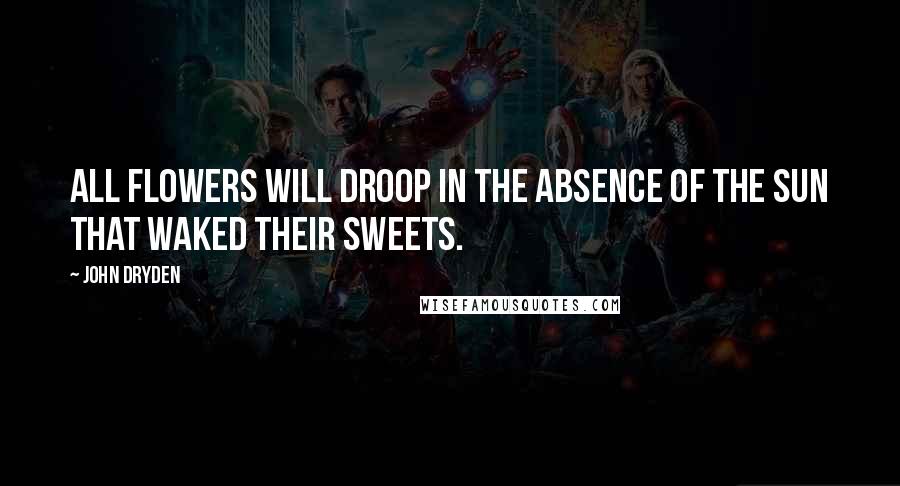 John Dryden Quotes: All flowers will droop in the absence of the sun that waked their sweets.