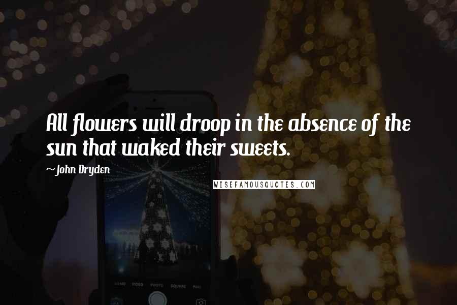 John Dryden Quotes: All flowers will droop in the absence of the sun that waked their sweets.