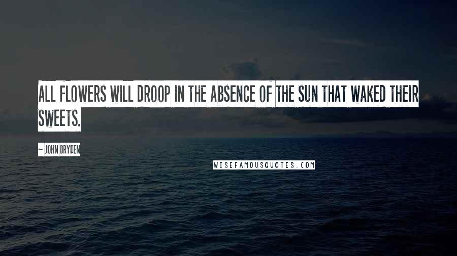 John Dryden Quotes: All flowers will droop in the absence of the sun that waked their sweets.