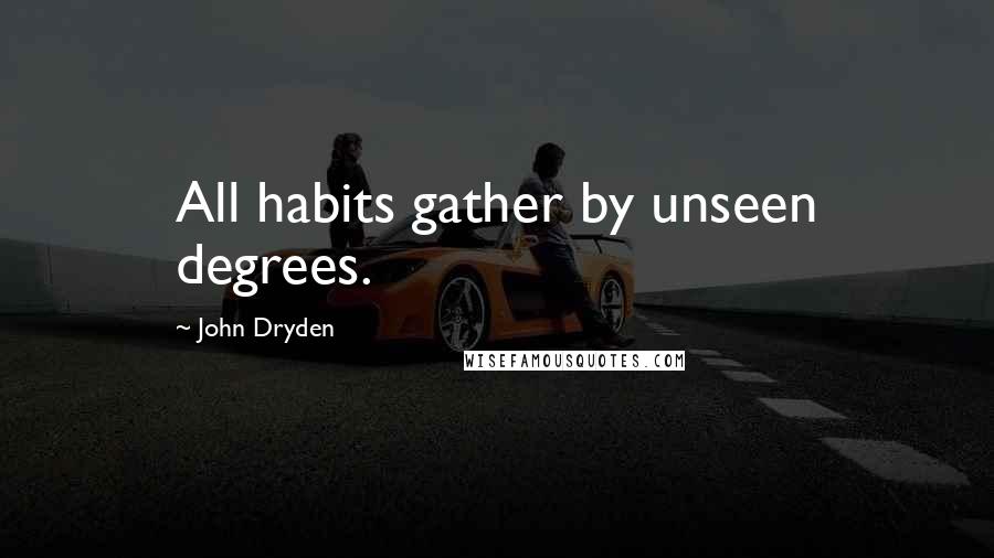 John Dryden Quotes: All habits gather by unseen degrees.