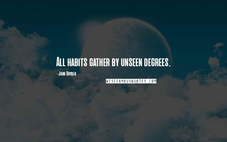 John Dryden Quotes: All habits gather by unseen degrees.