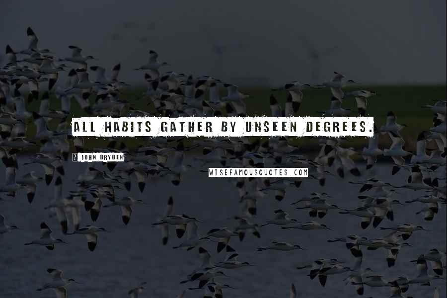 John Dryden Quotes: All habits gather by unseen degrees.