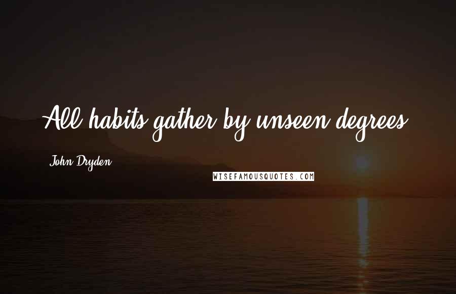 John Dryden Quotes: All habits gather by unseen degrees.