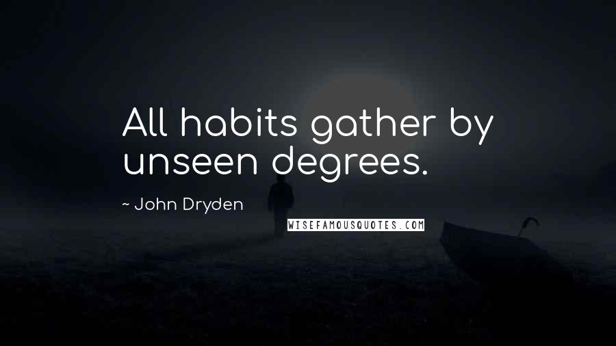 John Dryden Quotes: All habits gather by unseen degrees.