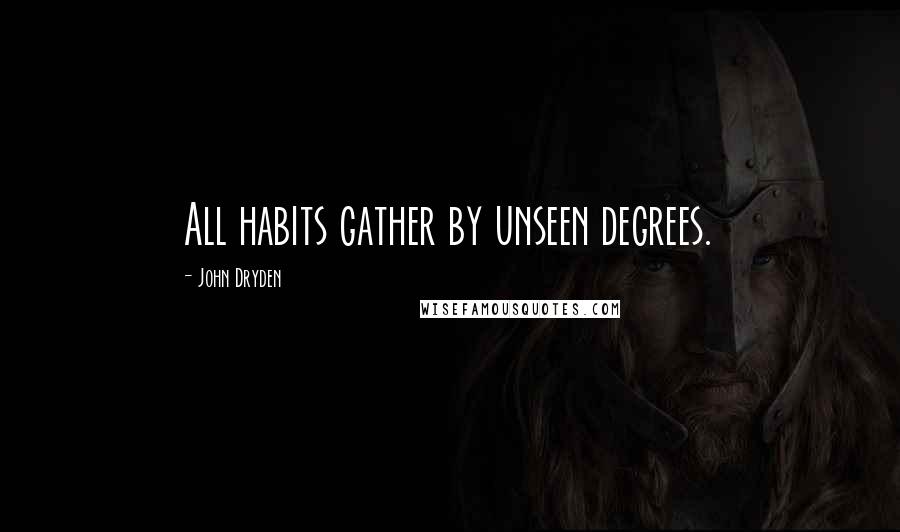John Dryden Quotes: All habits gather by unseen degrees.