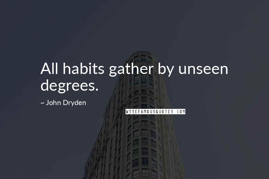 John Dryden Quotes: All habits gather by unseen degrees.