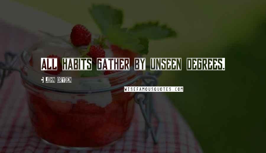 John Dryden Quotes: All habits gather by unseen degrees.