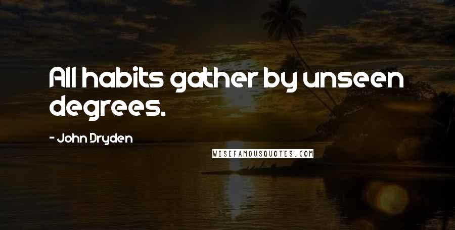 John Dryden Quotes: All habits gather by unseen degrees.