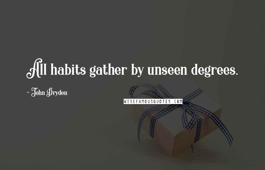 John Dryden Quotes: All habits gather by unseen degrees.