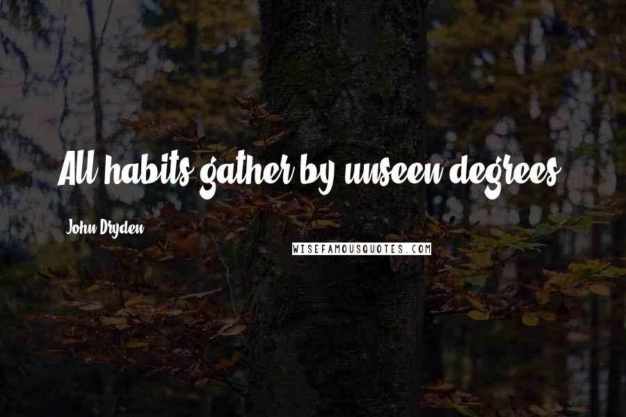 John Dryden Quotes: All habits gather by unseen degrees.