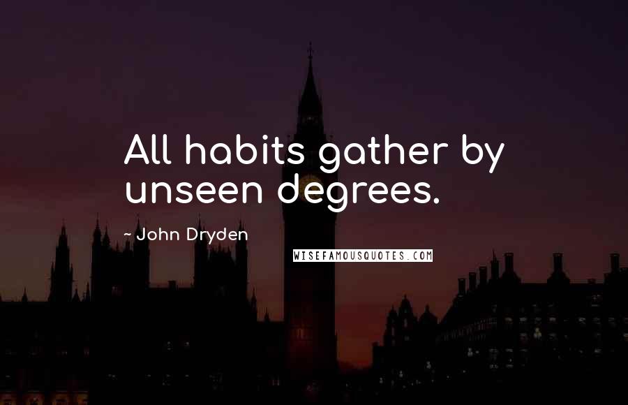 John Dryden Quotes: All habits gather by unseen degrees.