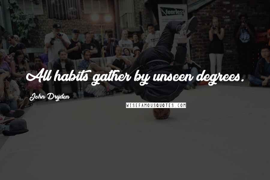 John Dryden Quotes: All habits gather by unseen degrees.