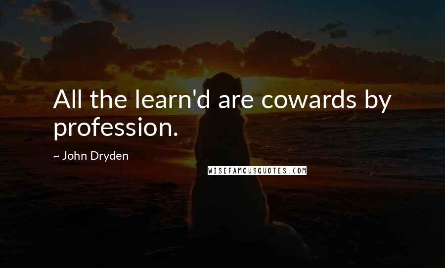 John Dryden Quotes: All the learn'd are cowards by profession.