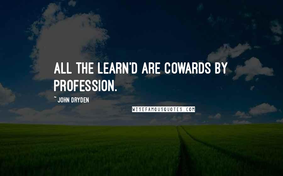 John Dryden Quotes: All the learn'd are cowards by profession.