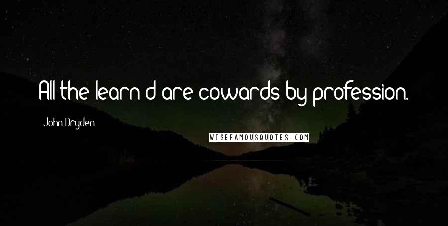 John Dryden Quotes: All the learn'd are cowards by profession.