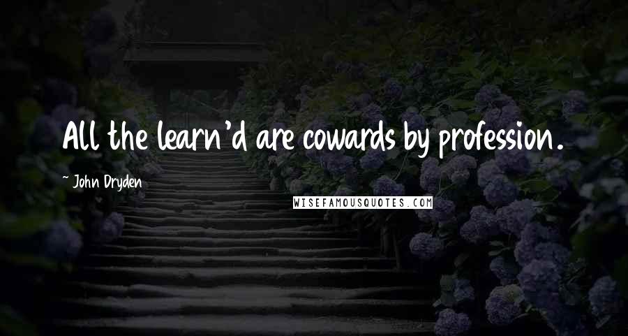 John Dryden Quotes: All the learn'd are cowards by profession.