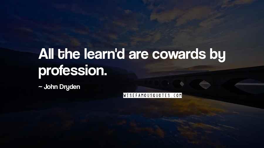 John Dryden Quotes: All the learn'd are cowards by profession.