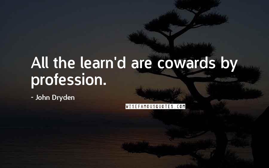 John Dryden Quotes: All the learn'd are cowards by profession.